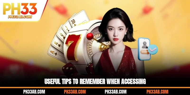 Useful tips to remember when accessing